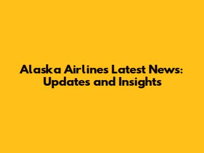 Alaska Airlines Latest News: Updates and Insights