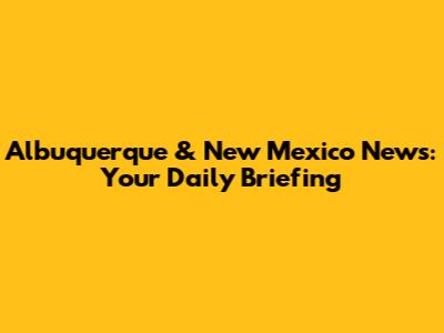 Albuquerque & New Mexico News: Your Daily Briefing