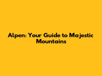 Alpen: Your Guide to Majestic Mountains