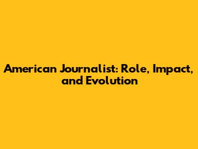American Journalist: Role, Impact, and Evolution