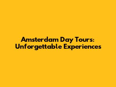 Amsterdam Day Tours: Unforgettable Experiences