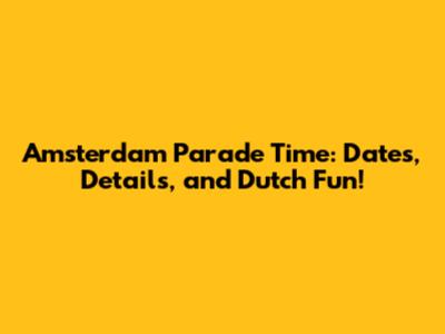 Amsterdam Parade Time: Dates, Details, and Dutch Fun!