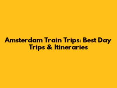 Amsterdam Train Trips: Best Day Trips & Itineraries