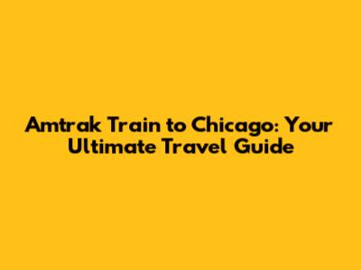 Amtrak Train to Chicago: Your Ultimate Travel Guide