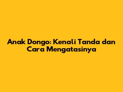 Anak Dongo: Kenali Tanda dan Cara Mengatasinya