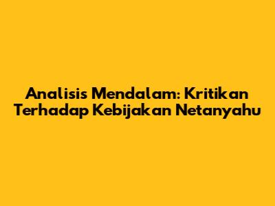 Analisis Mendalam: Kritikan Terhadap Kebijakan Netanyahu