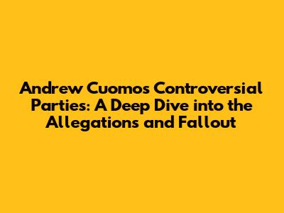 Andrew Cuomo's Controversial Parties: A Deep Dive into the Allegations and Fallout
