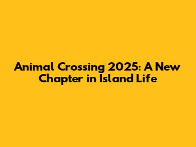 Animal Crossing 2025: A New Chapter in Island Life