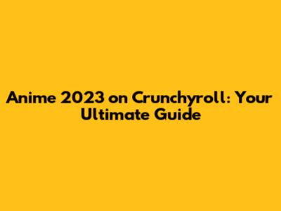 Anime 2023 on Crunchyroll: Your Ultimate Guide