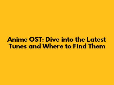 Anime OST: Dive into the Latest Tunes and Where to Find Them