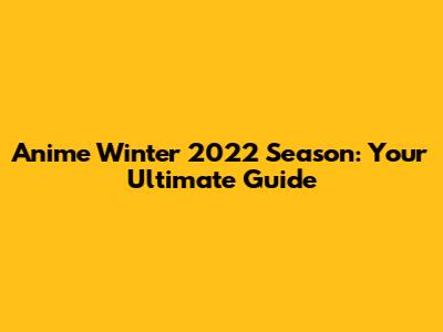Anime Winter 2022 Season: Your Ultimate Guide
