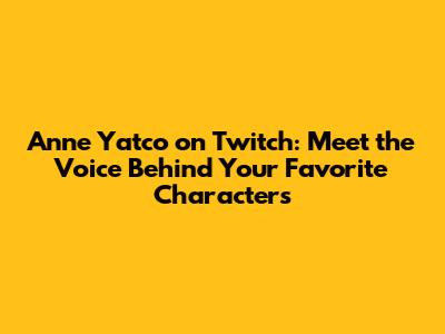 Anne Yatco on Twitch: Meet the Voice Behind Your Favorite Characters
