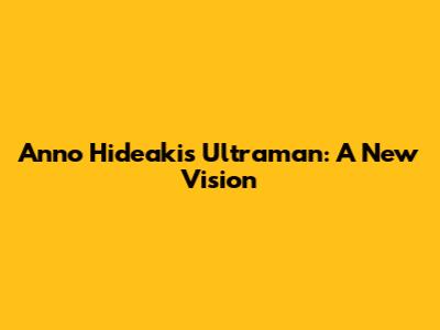 Anno Hideaki's Ultraman: A New Vision
