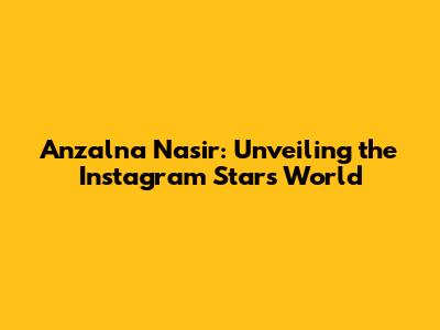 Anzalna Nasir: Unveiling the Instagram Star's World