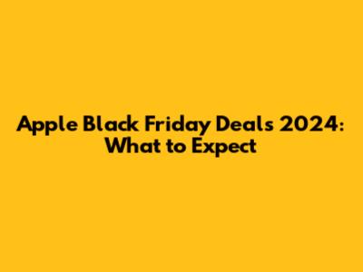 Apple Black Friday Deals 2024: What to Expect