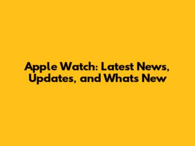 Apple Watch: Latest News, Updates, and What's New
