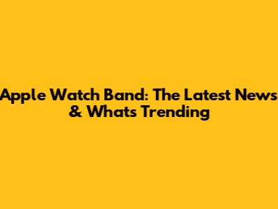 Apple Watch Band: The Latest News & What's Trending