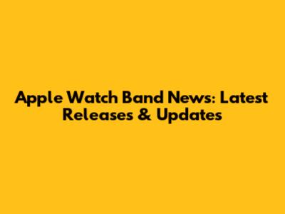 Apple Watch Band News: Latest Releases & Updates