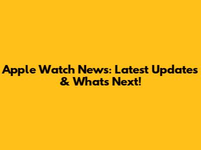 Apple Watch News: Latest Updates & What's Next!