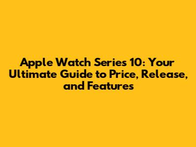Apple Watch Series 10: Your Ultimate Guide to Price, Release, and Features