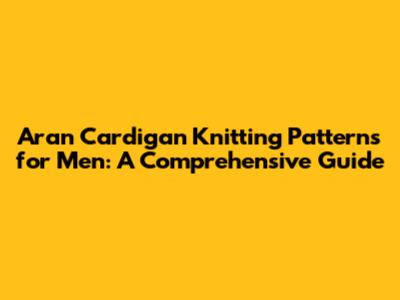 Aran Cardigan Knitting Patterns for Men: A Comprehensive Guide