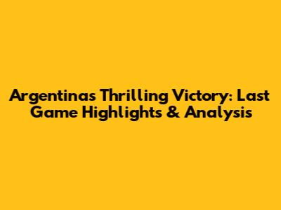 Argentina's Thrilling Victory: Last Game Highlights & Analysis