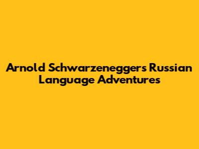 Arnold Schwarzenegger's Russian Language Adventures