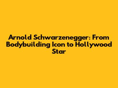 Arnold Schwarzenegger: From Bodybuilding Icon to Hollywood Star