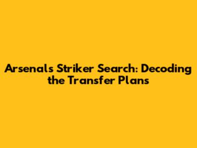 Arsenal's Striker Search: Decoding the Transfer Plans