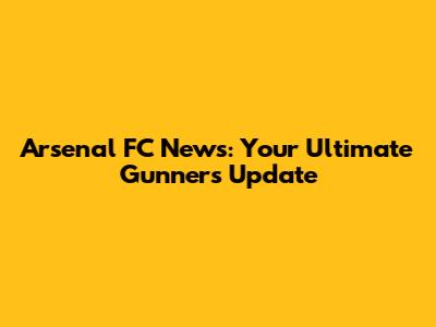 Arsenal FC News: Your Ultimate Gunners Update