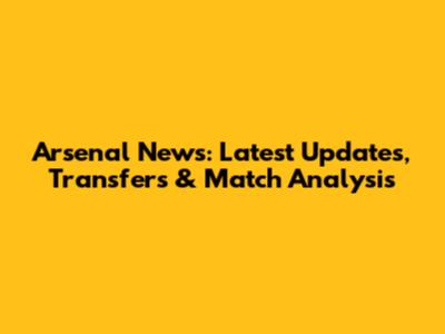 Arsenal News: Latest Updates, Transfers & Match Analysis