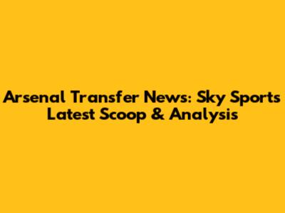 Arsenal Transfer News: Sky Sports' Latest Scoop & Analysis