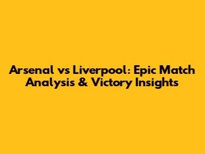 Arsenal vs Liverpool: Epic Match Analysis & Victory Insights