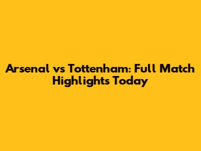 Arsenal vs Tottenham: Full Match Highlights Today