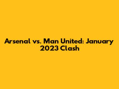 Arsenal vs. Man United: January 2023 Clash
