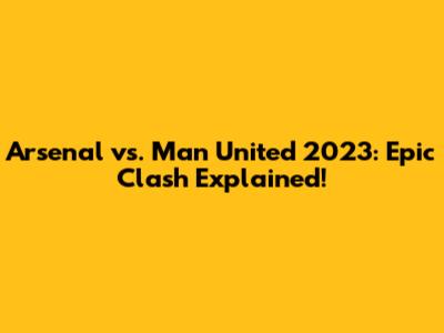Arsenal vs. Man United 2023: Epic Clash Explained!