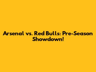 Arsenal vs. Red Bulls: Pre-Season Showdown!