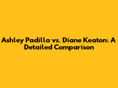 Ashley Padilla vs. Diane Keaton: A Detailed Comparison