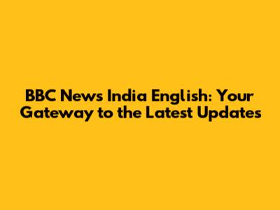 BBC News India English: Your Gateway to the Latest Updates