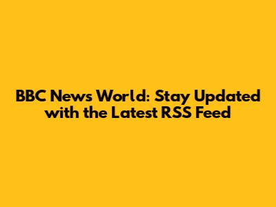 BBC News World: Stay Updated with the Latest RSS Feed