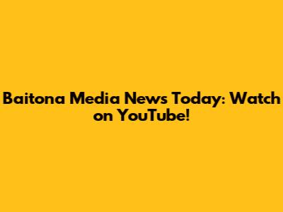 Baitona Media News Today: Watch on YouTube!