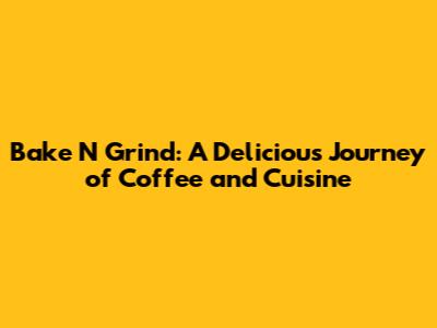 Bake N Grind: A Delicious Journey of Coffee and Cuisine