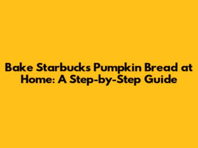 Bake Starbucks Pumpkin Bread at Home: A Step-by-Step Guide
