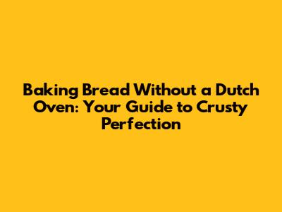 Baking Bread Without a Dutch Oven: Your Guide to Crusty Perfection