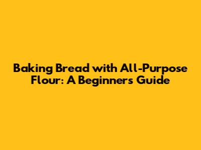 Baking Bread with All-Purpose Flour: A Beginner's Guide
