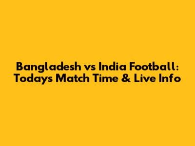 Bangladesh vs India Football: Today's Match Time & Live Info