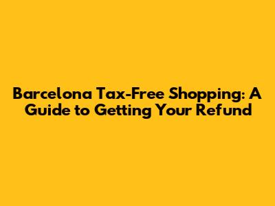 Barcelona Tax-Free Shopping: A Guide to Getting Your Refund