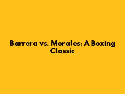 Barrera vs. Morales: A Boxing Classic