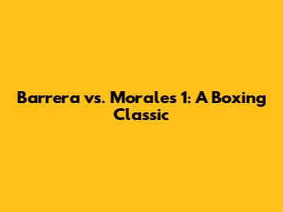 Barrera vs. Morales 1: A Boxing Classic