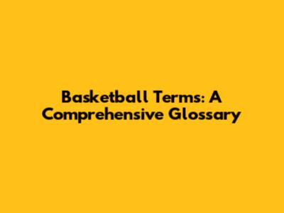 Basketball Terms: A Comprehensive Glossary